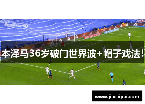 本泽马36岁破门世界波+帽子戏法！