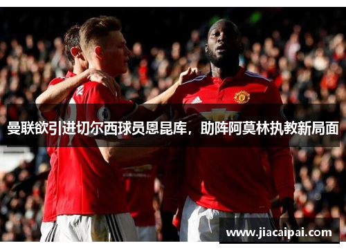 曼联欲引进切尔西球员恩昆库，助阵阿莫林执教新局面